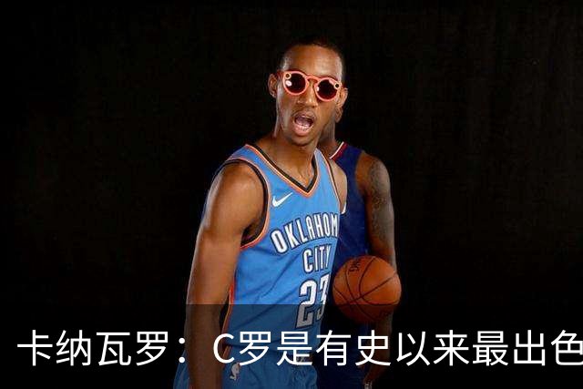 卡纳瓦罗：C罗是有史以来最出色的球员之一 但葡萄牙还有许多猛人