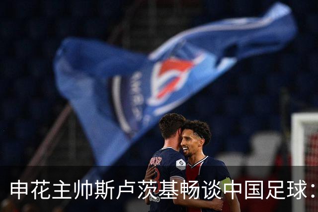 申花主帅斯卢茨基畅谈中国足球：享受冒险 感受新鲜