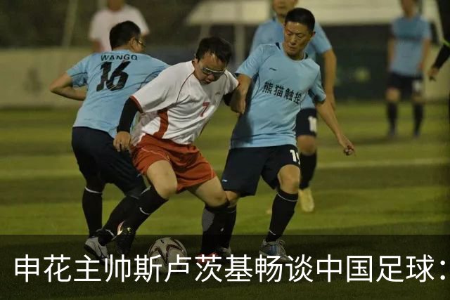 申花主帅斯卢茨基畅谈中国足球：享受冒险 感受新鲜