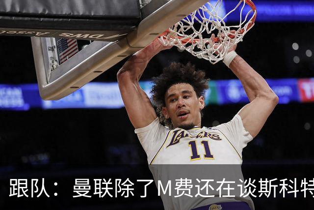 跟队：曼联除了M费还在谈斯科特，没有俱乐部会吊死在一棵树上